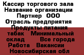 Кассир торгового зала › Название организации ­ Партнер, ООО › Отрасль предприятия ­ Продукты питания, табак › Минимальный оклад ­ 1 - Все города Работа » Вакансии   . Новосибирская обл.,Новосибирск г.